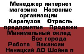 Менеджер интернет-магазина › Название организации ­ Карапузов › Отрасль предприятия ­ Продажи › Минимальный оклад ­ 30 000 - Все города Работа » Вакансии   . Ненецкий АО,Шойна п.